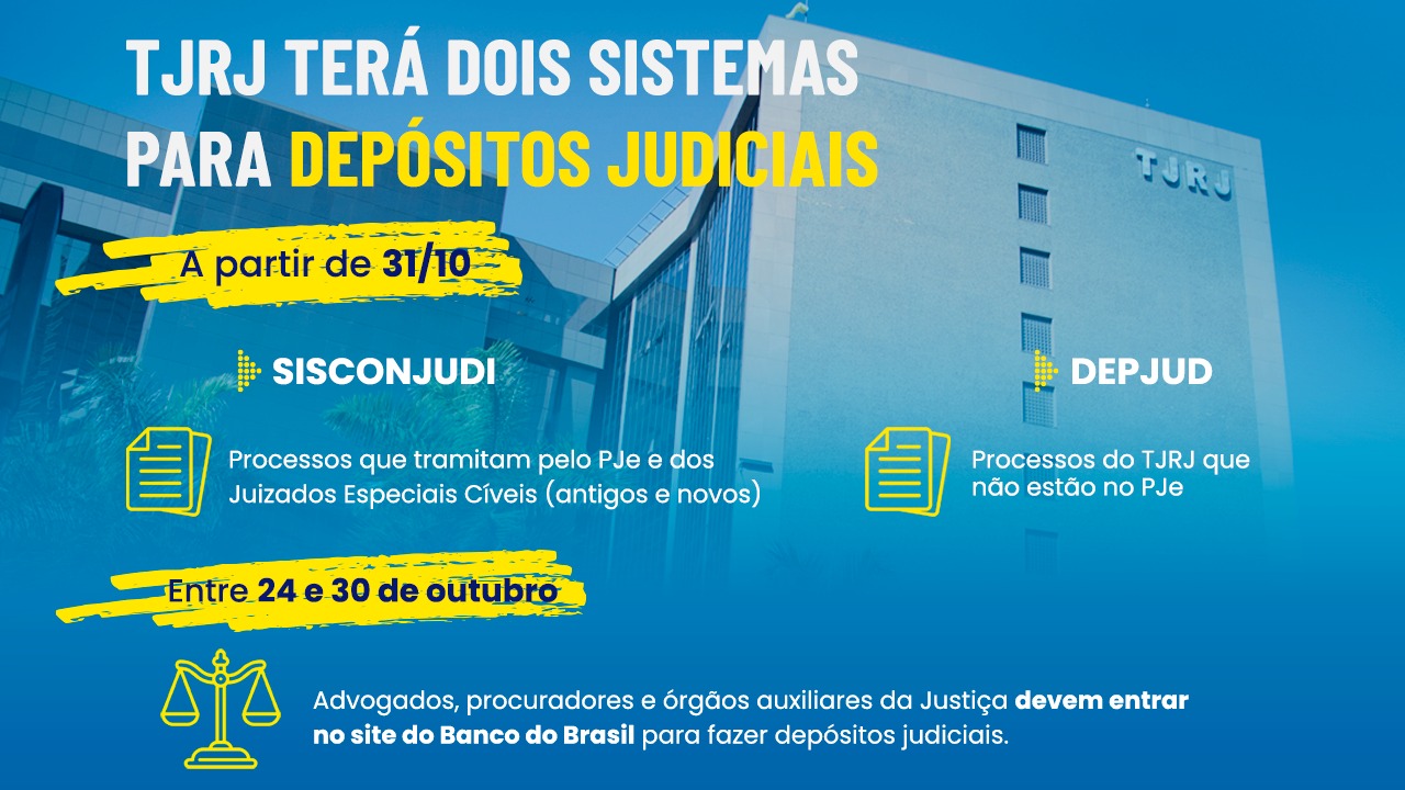 Infográfico com foto da fachada do Fórum Central em segundo plano. Em primeiro plano, texto:  TJRJ TERÁ DOIS SISTEMAS PARA DEPÓSITOS JUDICIAIS  A partir de 31/10  SISCONJUDI  Processos que tramitam pelo PJe e dos Juizados Especiais Cíveis (antigos e novos)  DEPJUD  Processos do TJRJ que não estão no PJe  Entre 24 e 30 de outubro  Advogados, procuradores e órgãos auxiliares da Justiça devem entrar no site do Banco do Brasil para fazer depósitos judiciais.
